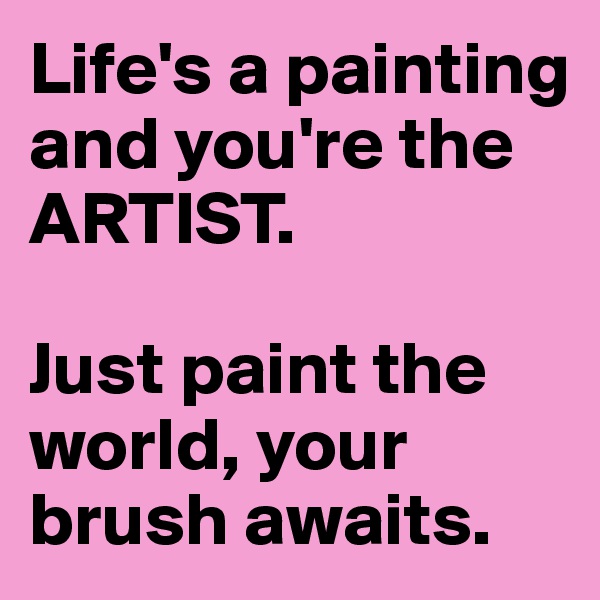 Life's a painting and you're the ARTIST. 

Just paint the world, your brush awaits. 