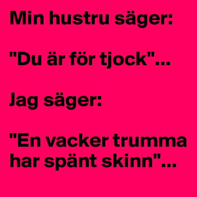 Min hustru säger: 

"Du är för tjock"... 

Jag säger:

"En vacker trumma har spänt skinn"...
