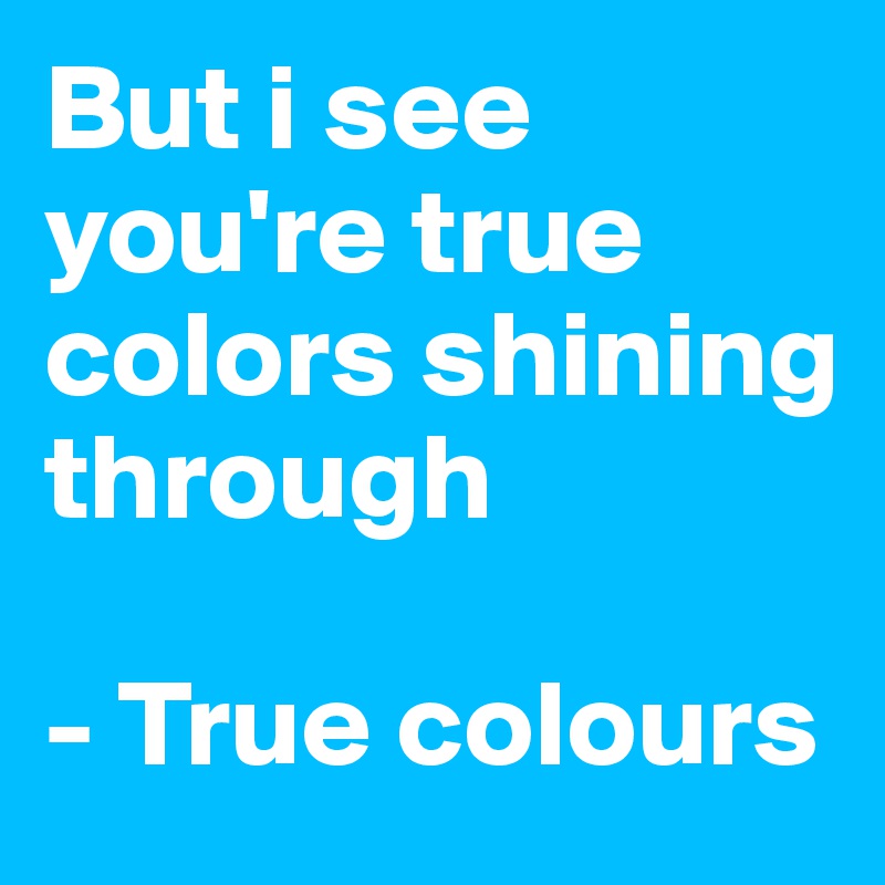 But i see you're true colors shining through
 
- True colours 