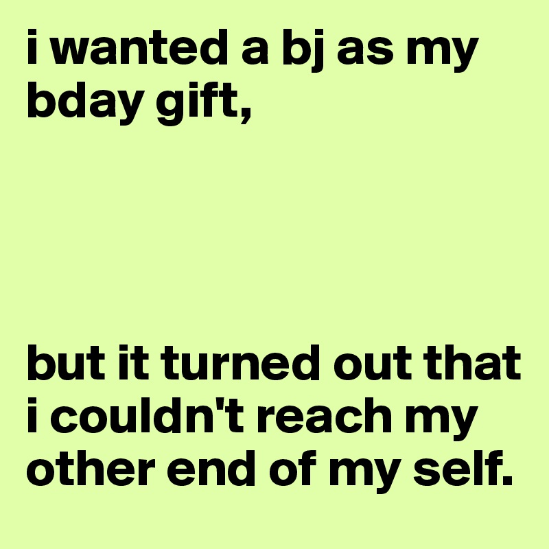 i wanted a bj as my bday gift, 




but it turned out that i couldn't reach my other end of my self. 
