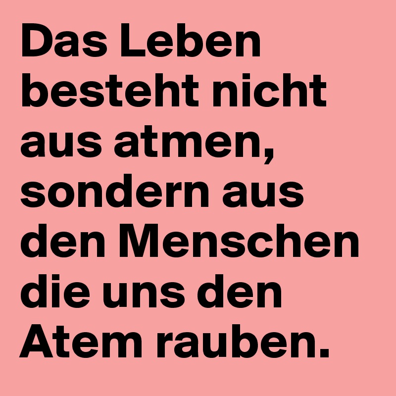 Das Leben besteht nicht aus atmen, sondern aus den Menschen die uns den Atem rauben.
