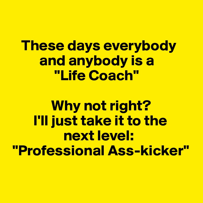 

    These days everybody
          and anybody is a
               "Life Coach"

              Why not right?
        I'll just take it to the
                  next level:
 "Professional Ass-kicker"

