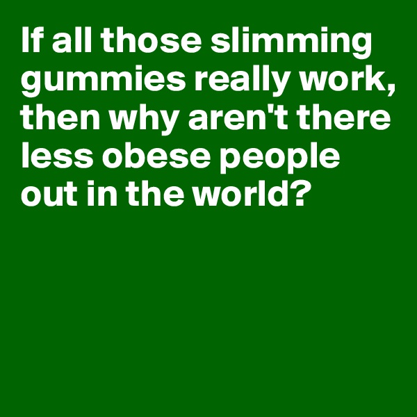 If all those slimming gummies really work, 
then why aren't there less obese people out in the world?



