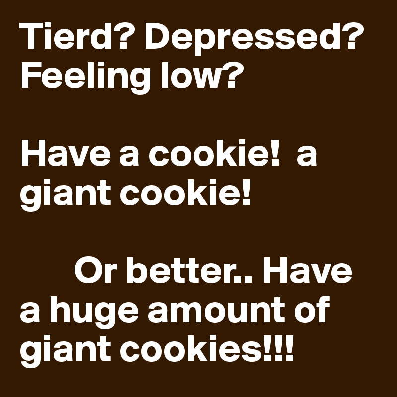 Tierd? Depressed? Feeling low? 

Have a cookie!  a giant cookie! 

       Or better.. Have a huge amount of giant cookies!!! 
