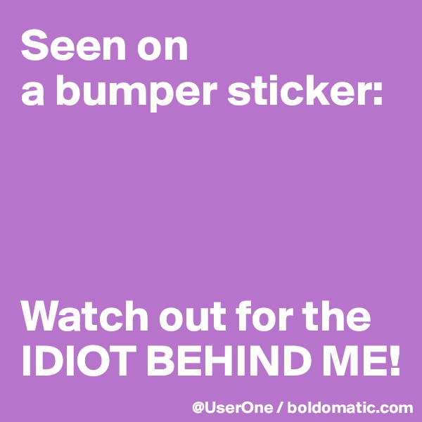 Seen on
a bumper sticker:




Watch out for the
IDIOT BEHIND ME!