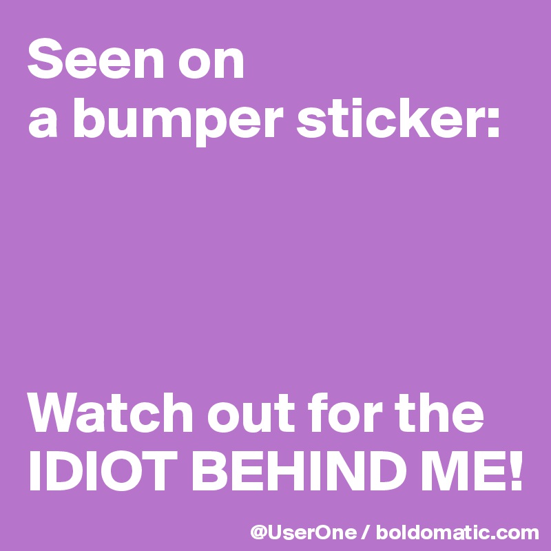 Seen on
a bumper sticker:




Watch out for the
IDIOT BEHIND ME!