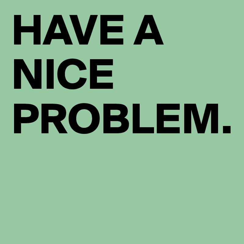 HAVE A NICE PROBLEM.
