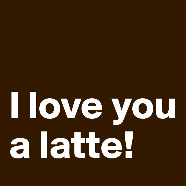 

I love you a latte!
