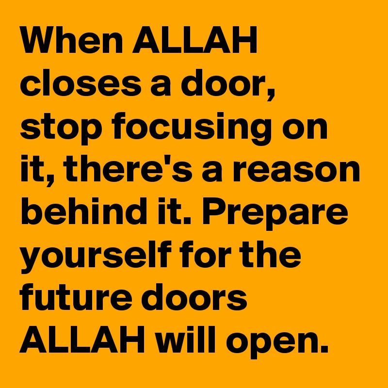 When ALLAH closes a door, stop focusing on it, there's a reason behind it. Prepare yourself for the future doors ALLAH will open.