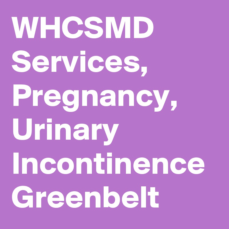 WHCSMD Services, Pregnancy, Urinary Incontinence Greenbelt