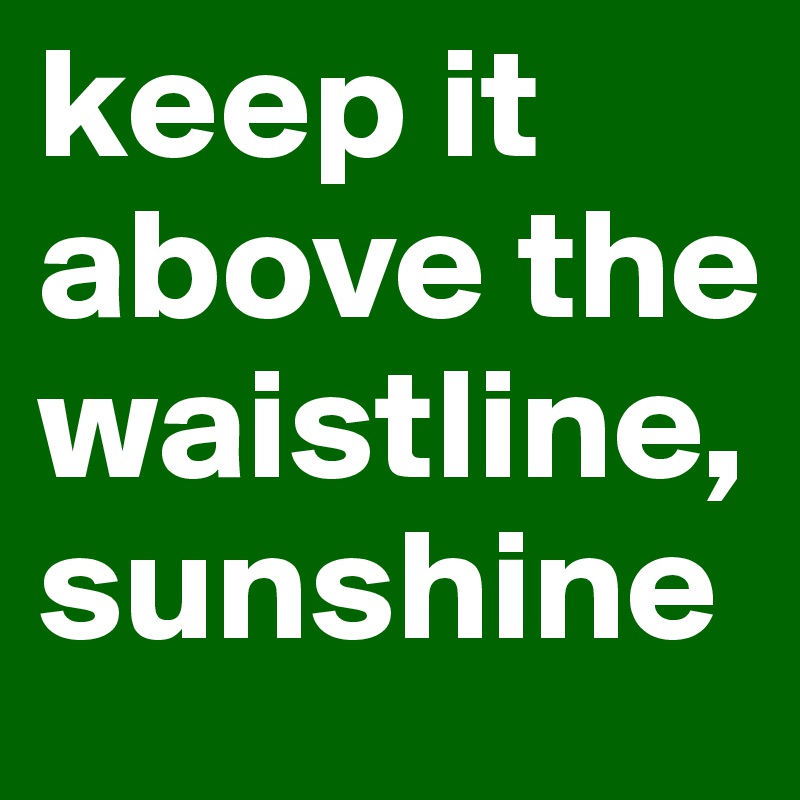 keep it above the waistline, sunshine