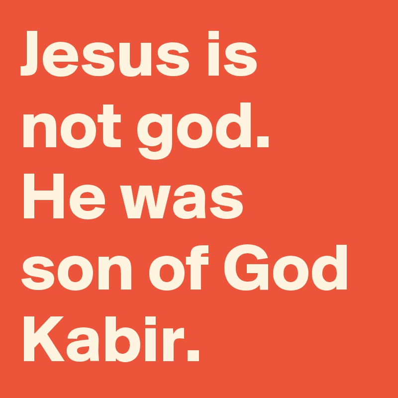 Jesus is not god. He was son of God Kabir.