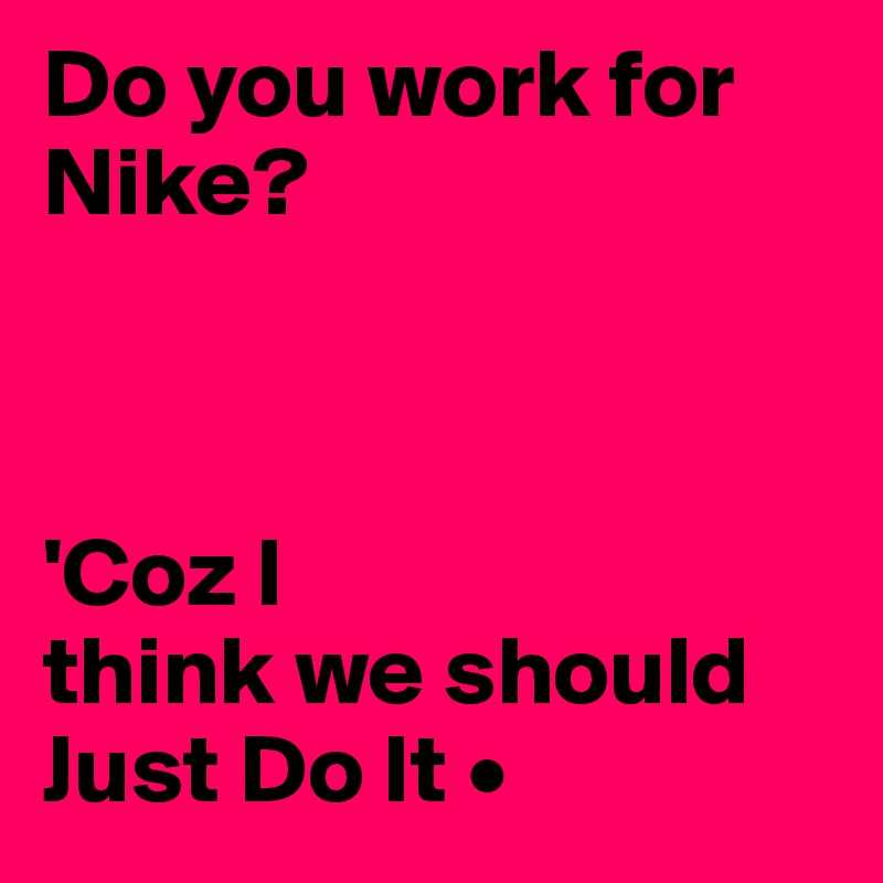 Do you work for Nike?



'Coz I
think we should Just Do It •