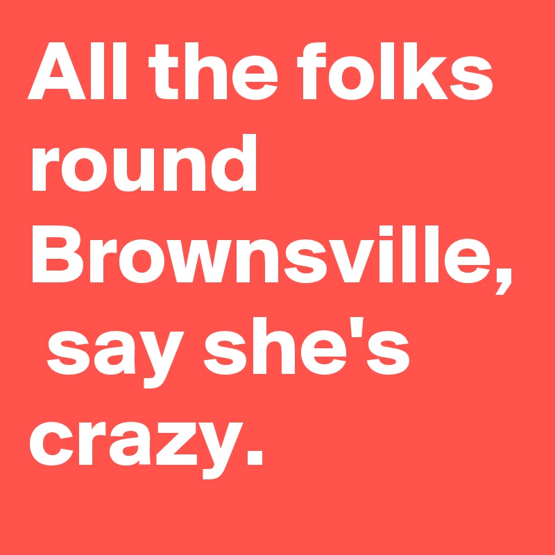 All the folks round Brownsville,  say she's crazy. 