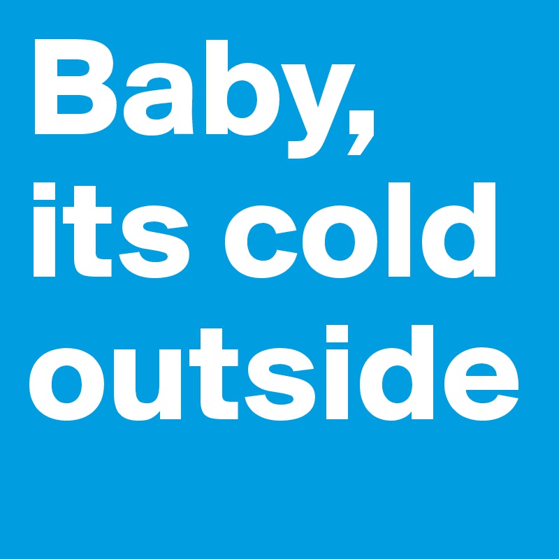 Baby, its cold outside