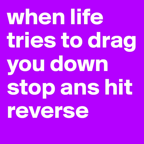 when life tries to drag you down stop ans hit reverse 