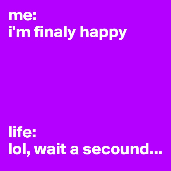 me:
i'm finaly happy





life:
lol, wait a secound...