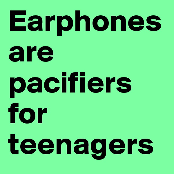 Earphones are pacifiers 
for teenagers