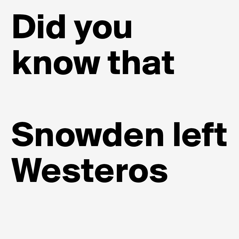 Did you know that 

Snowden left Westeros