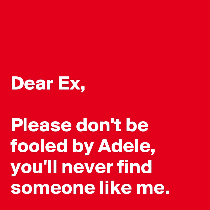 


Dear Ex,

Please don't be fooled by Adele, you'll never find someone like me.