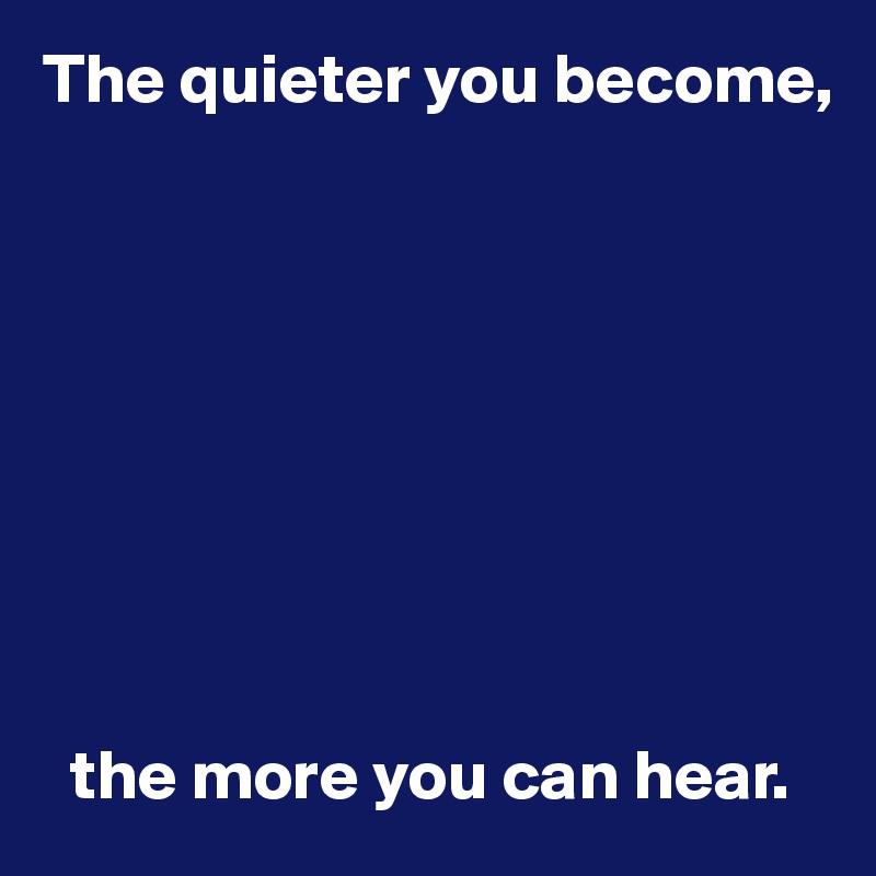 The quieter you become,









  the more you can hear.