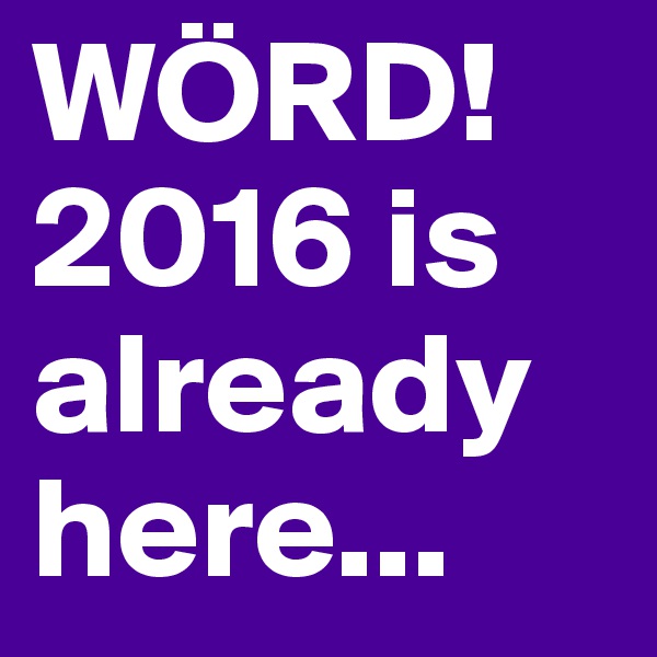 WÖRD!
2016 is already here...