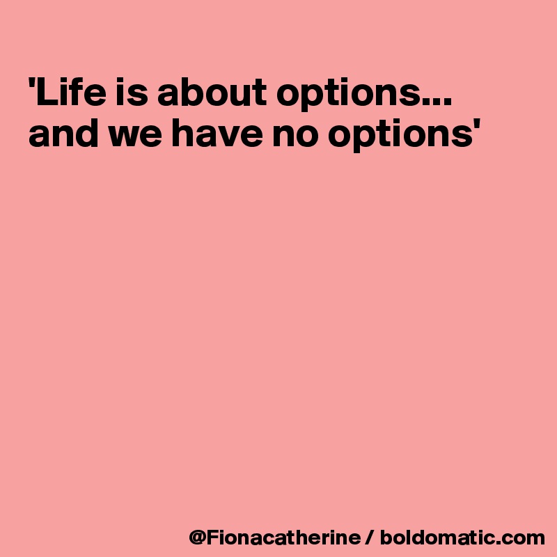 
'Life is about options...
and we have no options'








