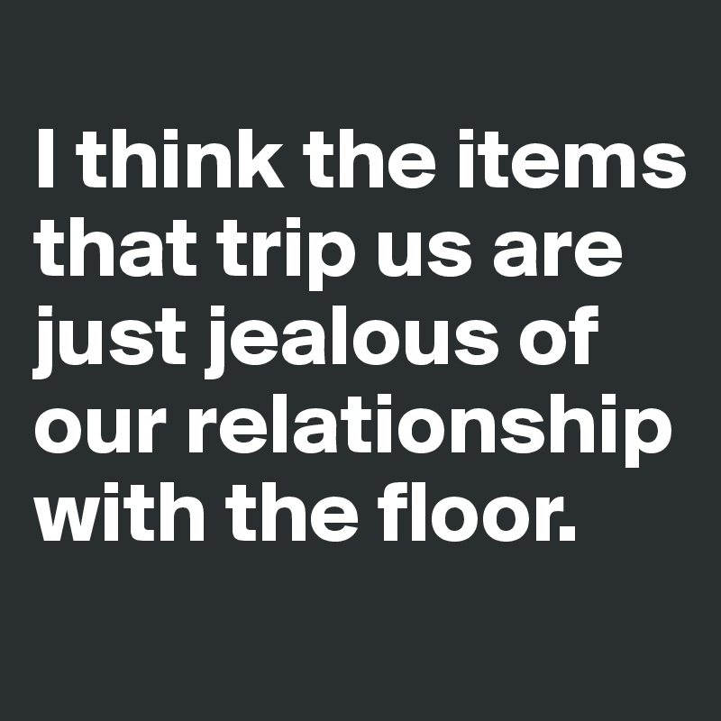 
I think the items that trip us are just jealous of our relationship with the floor. 
