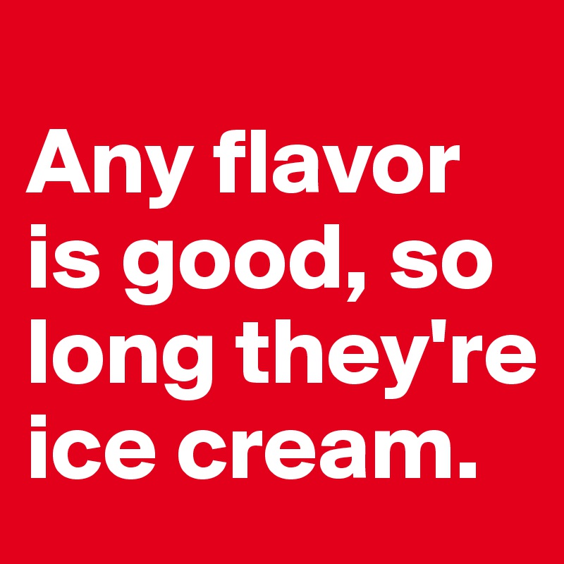 
Any flavor is good, so long they're ice cream.