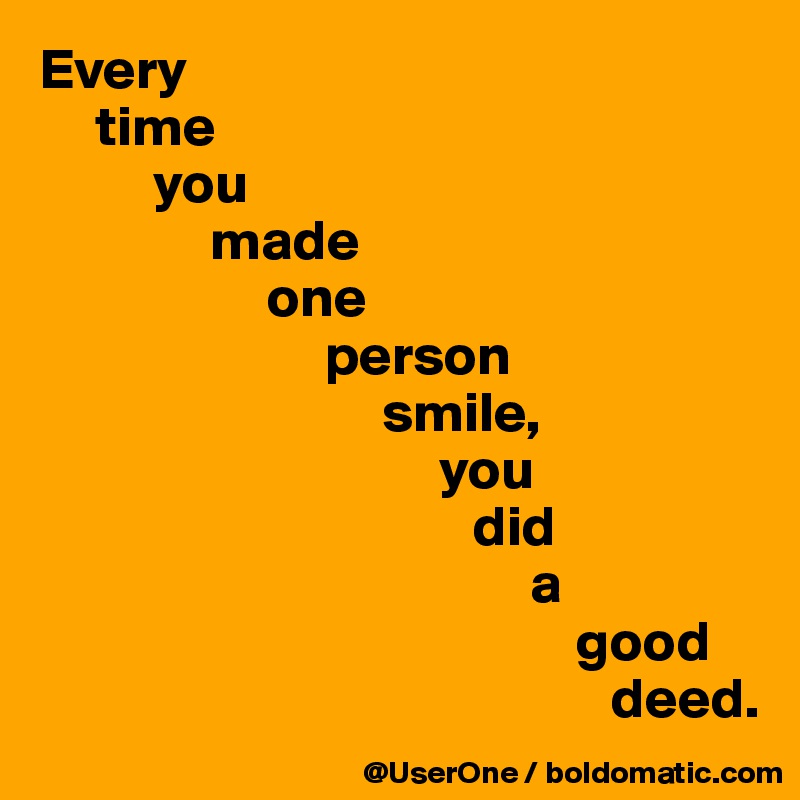 Every
     time
          you
               made
                    one
                         person
                              smile,
                                   you
                                      did
                                           a
                                               good
                                                  deed.