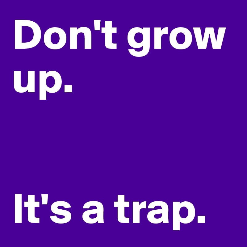 Don't grow up. 


It's a trap. 