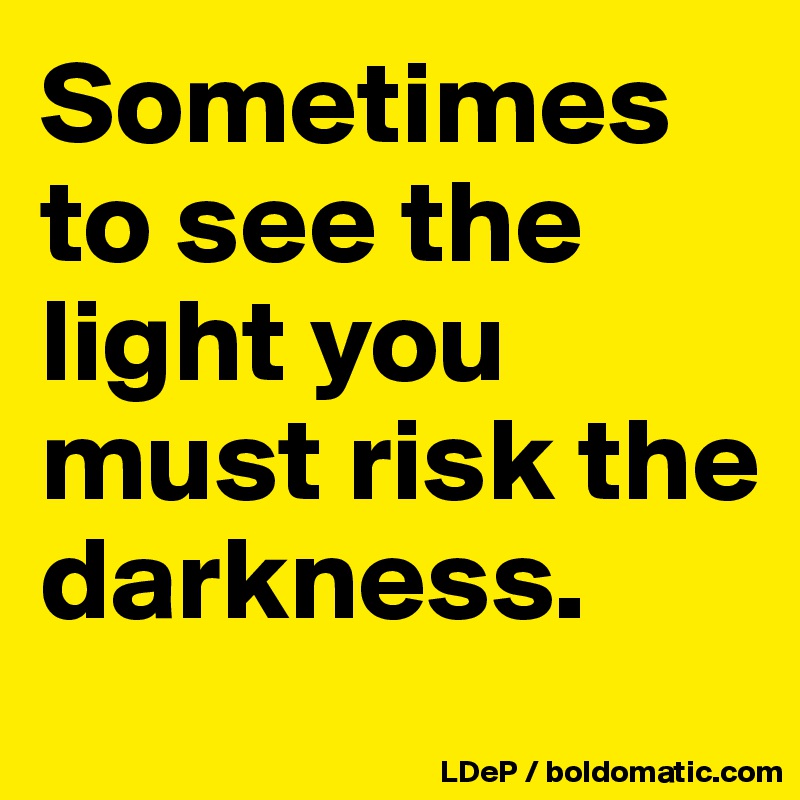 Sometimes to see the light you must risk the darkness. 