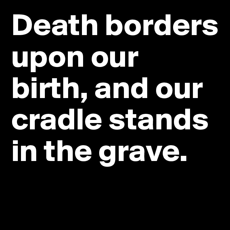 Death borders upon our birth, and our cradle stands in the grave.

