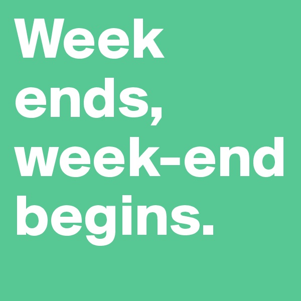 Week ends, week-end begins. 