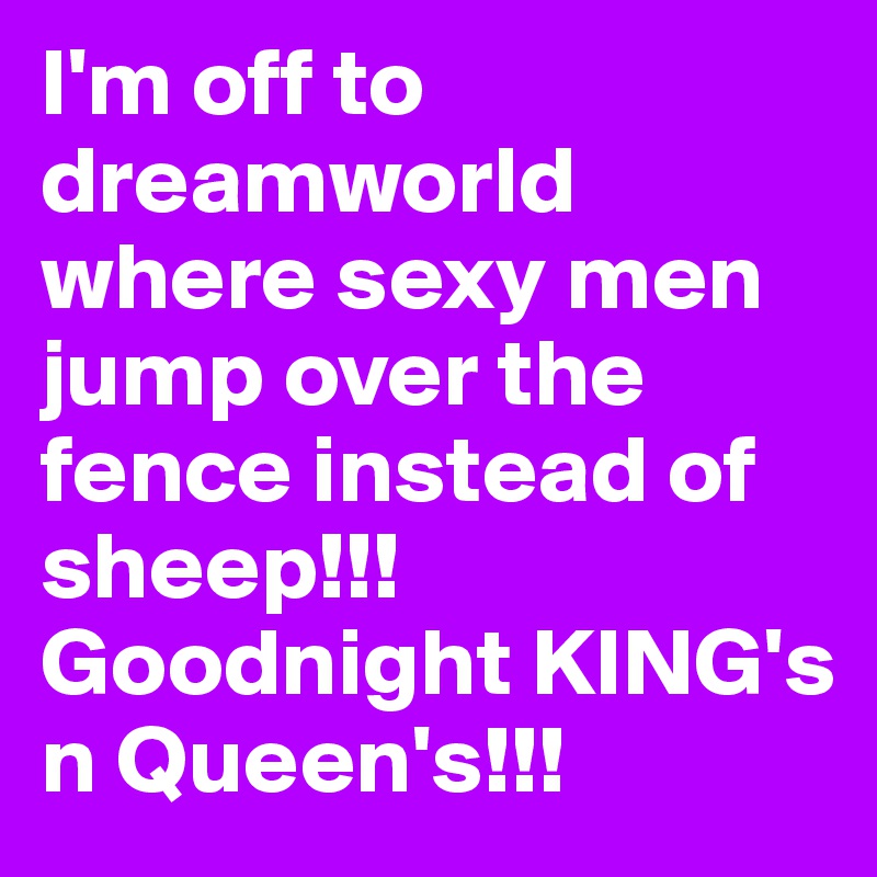 I'm off to dreamworld where sexy men jump over the fence instead of sheep!!! Goodnight KING's n Queen's!!!