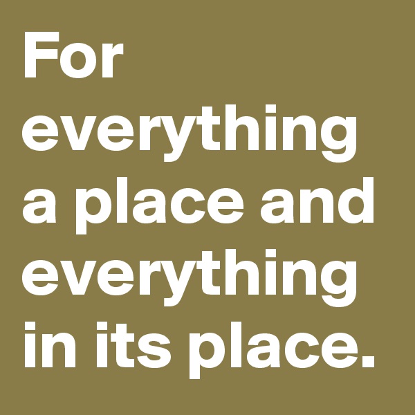 For everything a place and everything in its place.