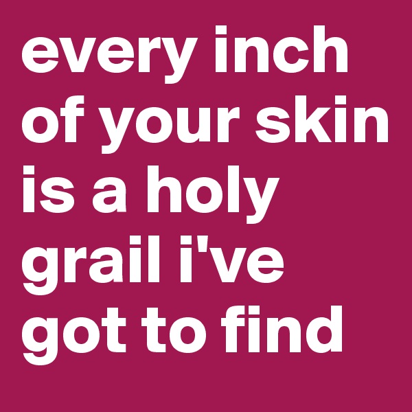 every inch of your skin is a holy grail i've got to find