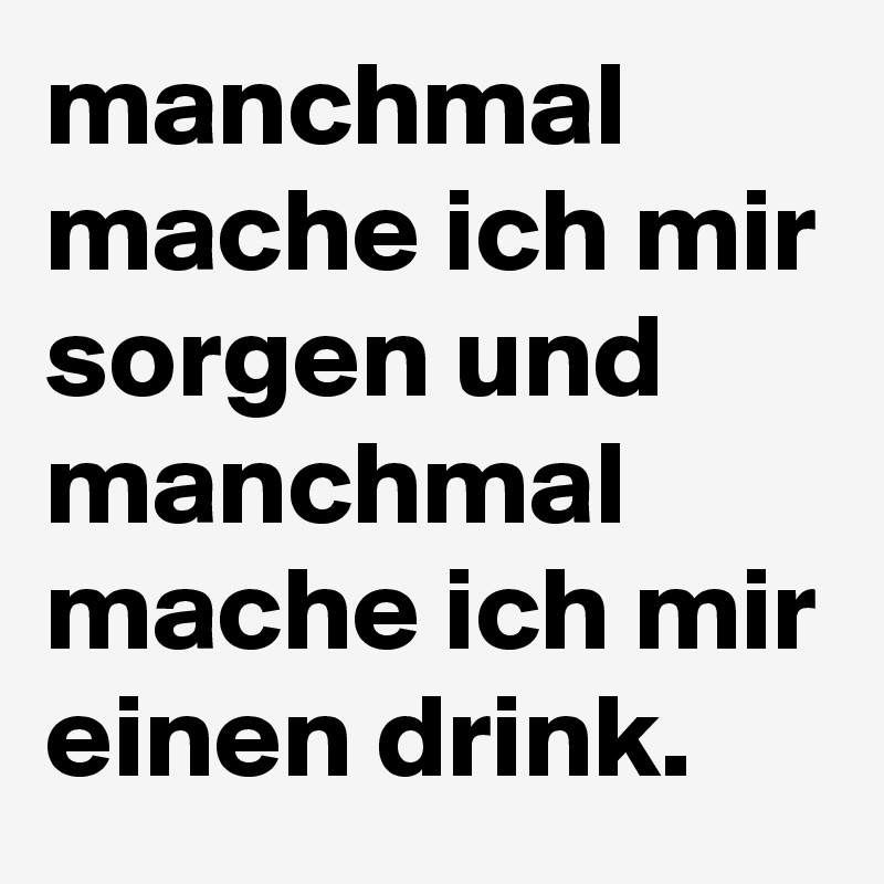 manchmal mache ich mir sorgen und manchmal mache ich mir einen drink.