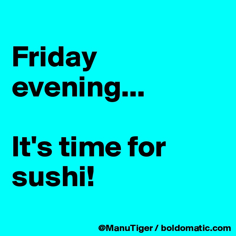 
Friday evening...

It's time for sushi!
