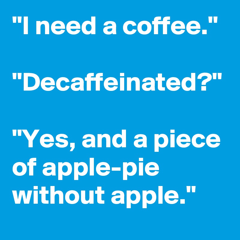 "I need a coffee."

"Decaffeinated?"

"Yes, and a piece of apple-pie without apple."