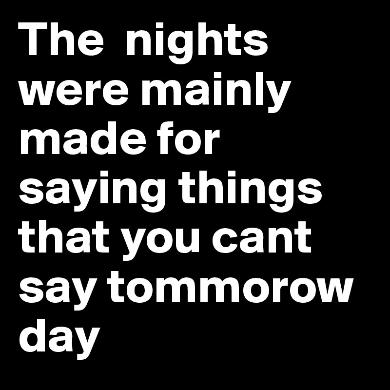 The  nights were mainly made for saying things that you cant say tommorow day