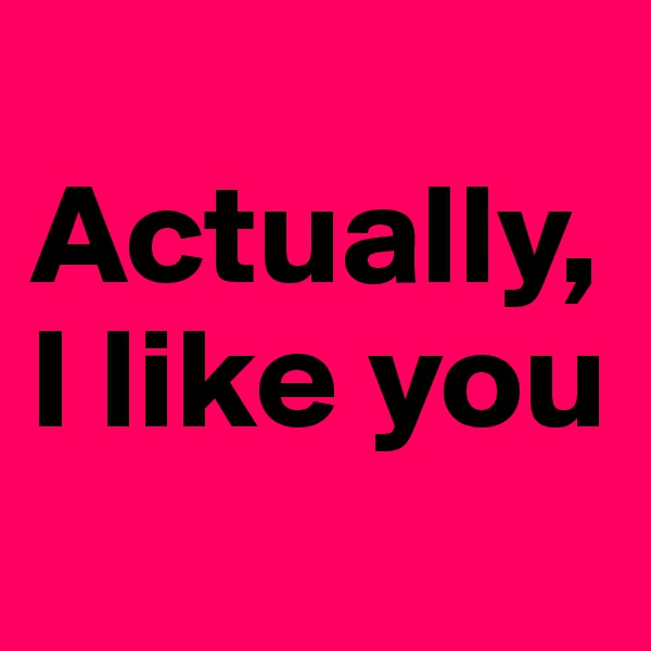 
Actually, I like you
