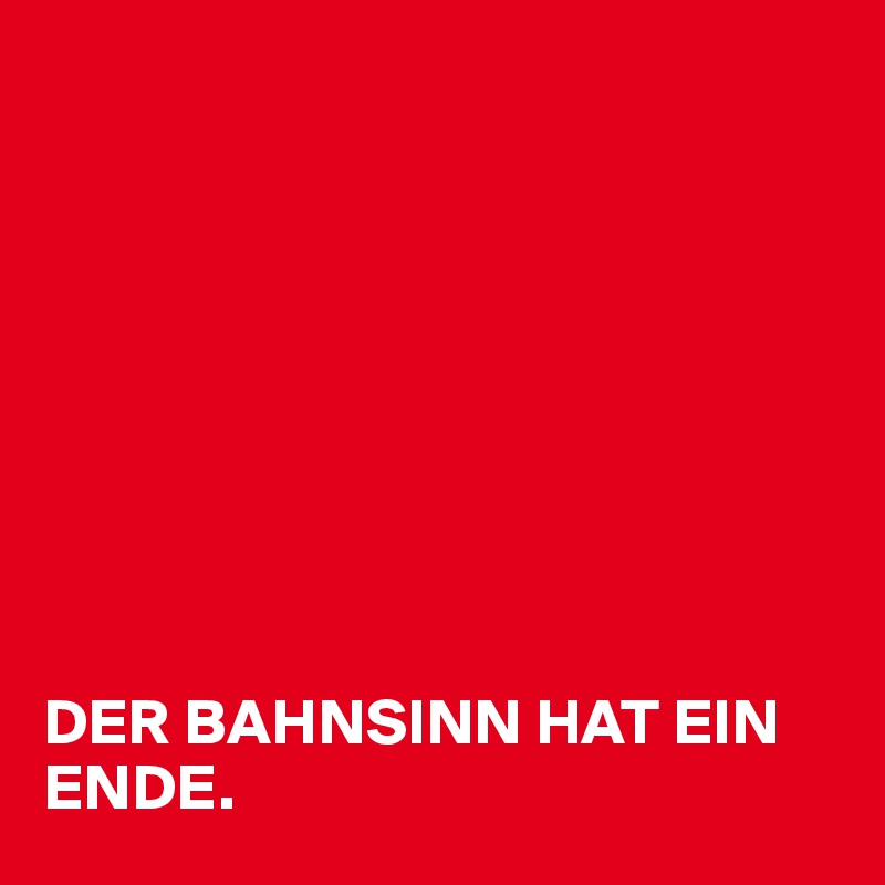 









DER BAHNSINN HAT EIN ENDE. 