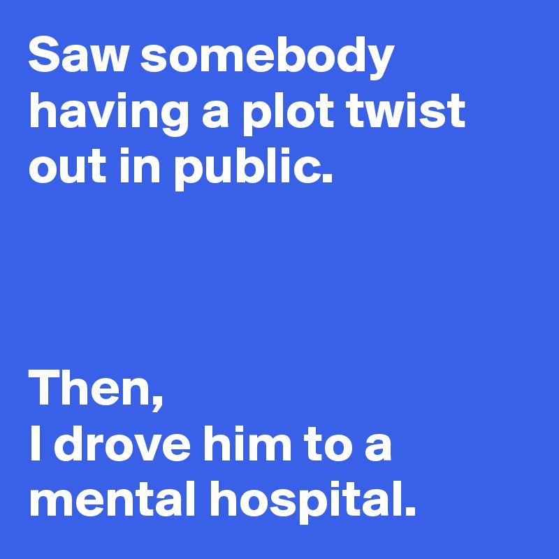 Saw somebody having a plot twist out in public.



Then,
I drove him to a mental hospital.