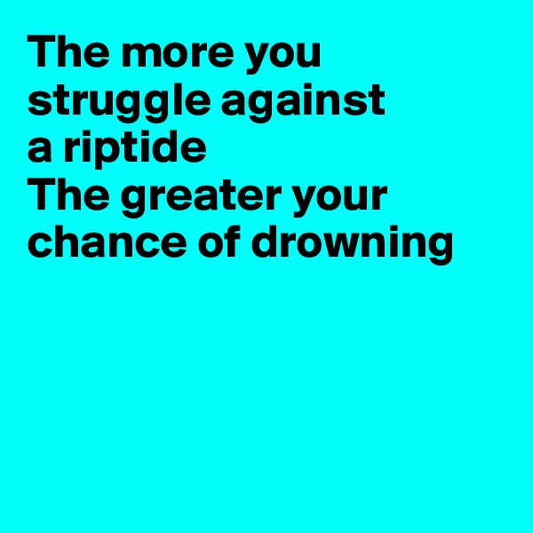 The more you struggle against
a riptide
The greater your
chance of drowning




