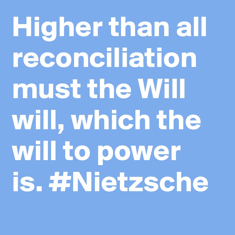 Higher than all reconciliation must the Will will, which the will to power is. #Nietzsche