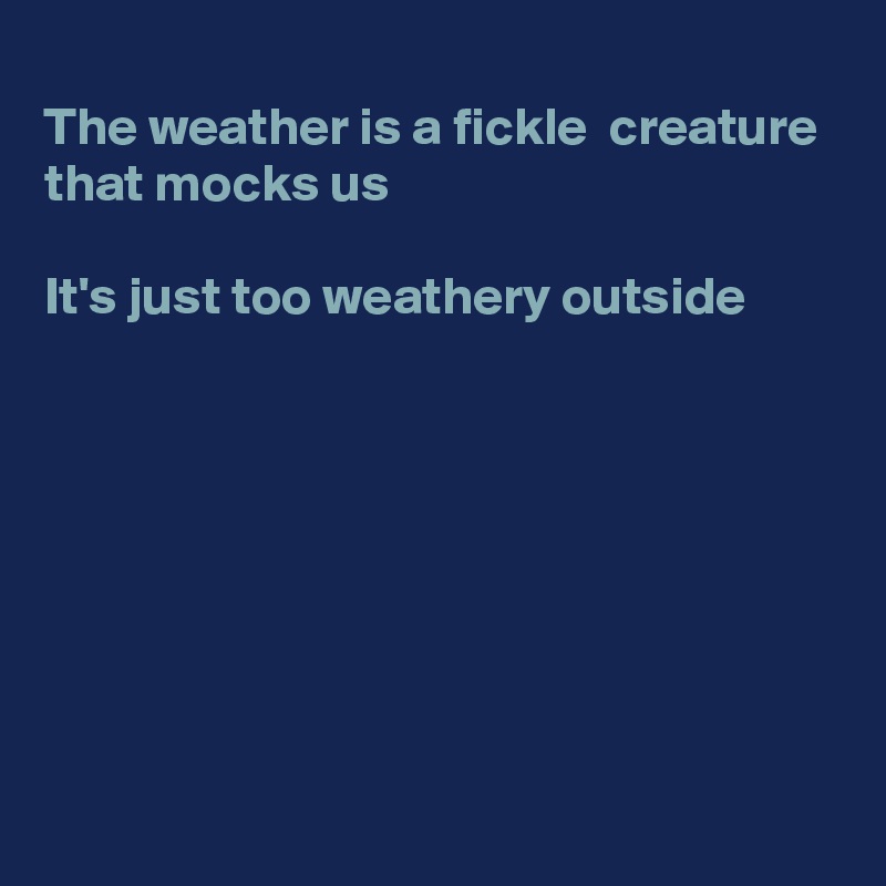 
The weather is a fickle  creature that mocks us 

It's just too weathery outside 








