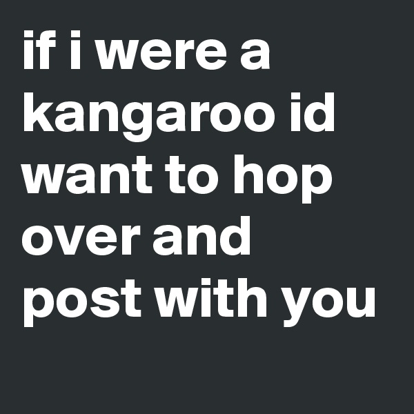 if i were a kangaroo id want to hop over and post with you