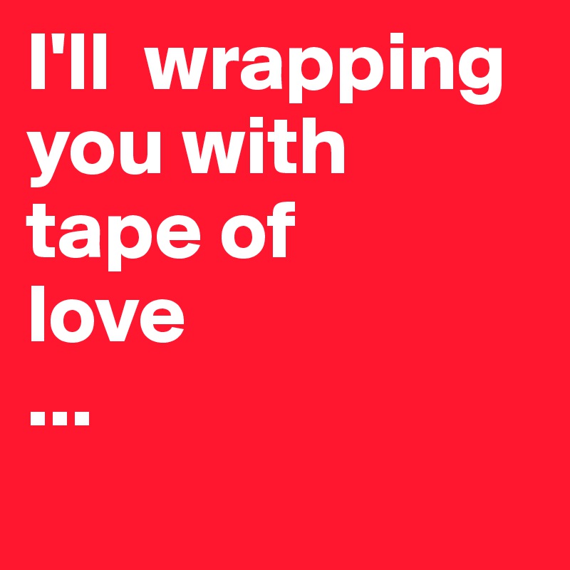 I'll  wrapping  you with 
tape of 
love
...
       
