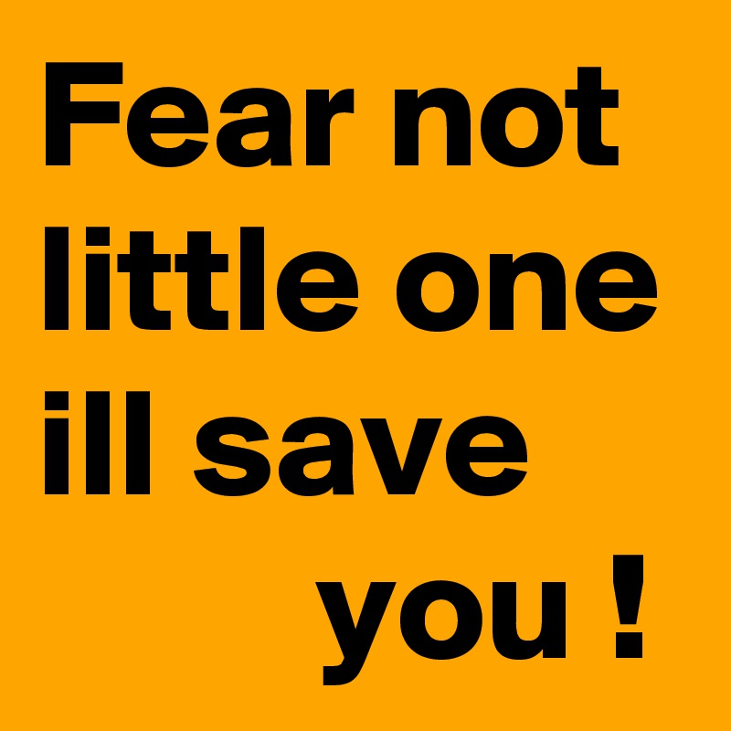 Fear not little one ill save 
         you !